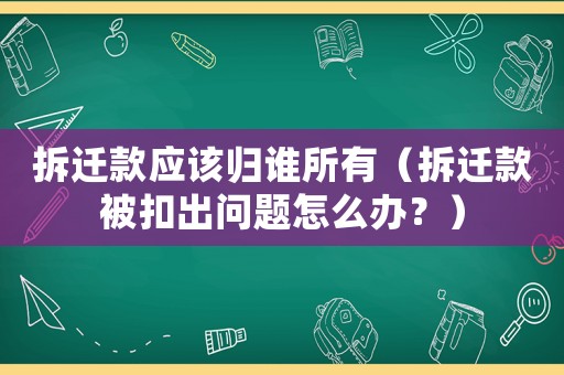 拆遷款應(yīng)該歸誰所有（拆遷款被扣出問題怎么辦？）