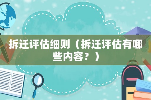 拆遷評(píng)估細(xì)則（拆遷評(píng)估有哪些內(nèi)容？）