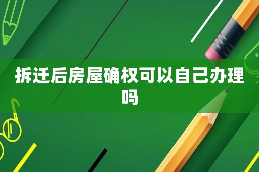 拆遷后房屋確權(quán)可以自己辦理嗎