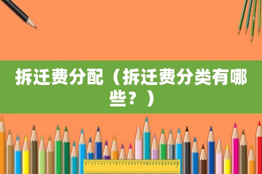 拆遷費(fèi)分配（拆遷費(fèi)分類有哪些？）