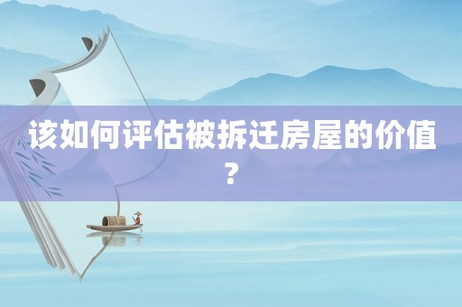 該如何評(píng)估被拆遷房屋的價(jià)值?