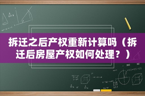 拆遷之后產(chǎn)權(quán)重新計算嗎（拆遷后房屋產(chǎn)權(quán)如何處理？）