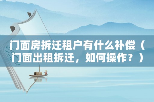 門面房拆遷租戶有什么補(bǔ)償（門面出租拆遷，如何操作？）