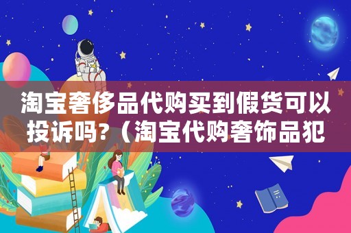 淘寶奢侈品代購買到假貨可以投訴嗎?（淘寶代購奢飾品犯法嗎）