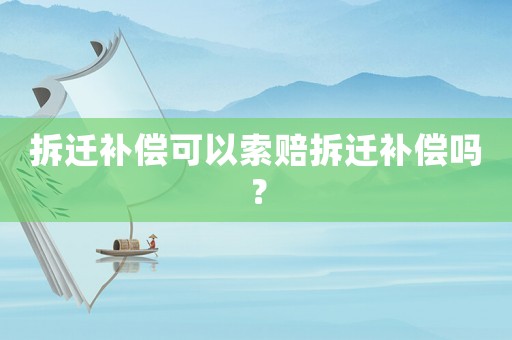 拆遷補償可以索賠拆遷補償嗎？