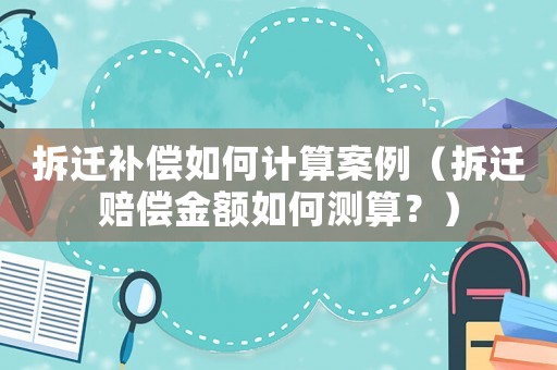 拆遷補(bǔ)償如何計(jì)算案例（拆遷賠償金額如何測(cè)算？）