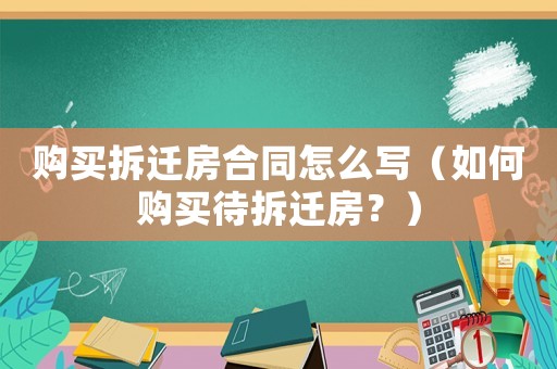 購買拆遷房合同怎么寫（如何購買待拆遷房？）