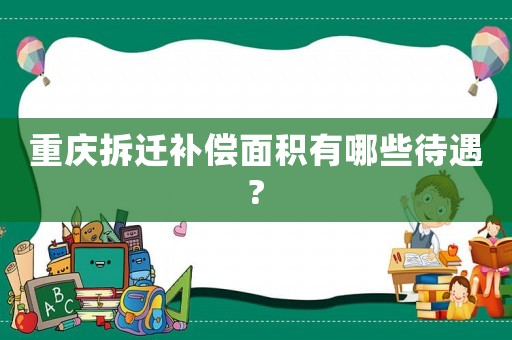 重慶拆遷補償面積有哪些待遇?