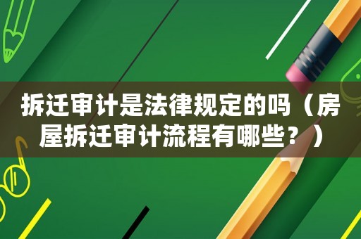 拆遷審計是法律規(guī)定的嗎（房屋拆遷審計流程有哪些？）