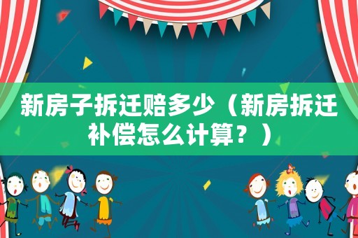 新房子拆遷賠多少（新房拆遷補(bǔ)償怎么計(jì)算？）
