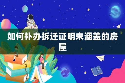 如何補(bǔ)辦拆遷證明未涵蓋的房屋