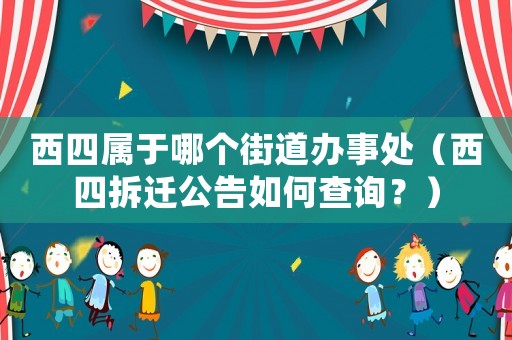 西四屬于哪個(gè)街道辦事處（西四拆遷公告如何查詢？）