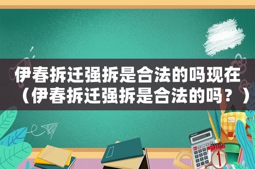 伊春拆遷強拆是合法的嗎現(xiàn)在（伊春拆遷強拆是合法的嗎？）