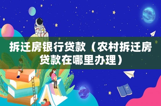 拆遷房銀行貸款（農(nóng)村拆遷房貸款在哪里辦理）