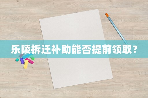 樂(lè)陵拆遷補(bǔ)助能否提前領(lǐng)取？