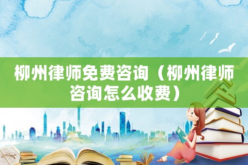 柳州律師免費(fèi)咨詢（柳州律師咨詢怎么收費(fèi)）