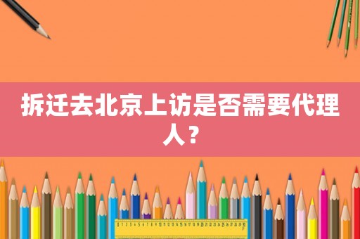 拆遷去北京上訪是否需要代理人？