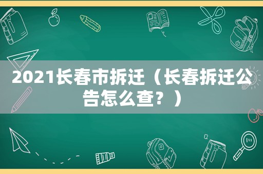2021長(zhǎng)春市拆遷（長(zhǎng)春拆遷公告怎么查？）