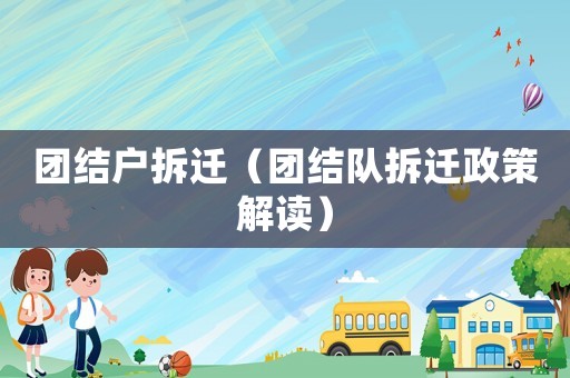團(tuán)結(jié)戶拆遷（團(tuán)結(jié)隊(duì)拆遷政策解讀）