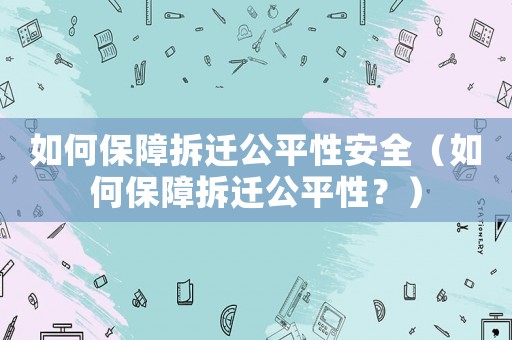 如何保障拆遷公平性安全（如何保障拆遷公平性？）