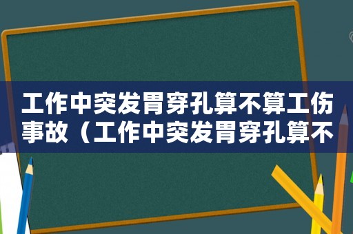 工作中突發(fā)胃穿孔算不算工傷事故（工作中突發(fā)胃穿孔算不算工傷）