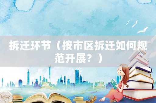 拆遷環(huán)節(jié)（按市區(qū)拆遷如何規(guī)范開(kāi)展？）