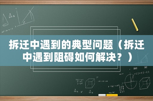 拆遷中遇到的典型問題（拆遷中遇到阻礙如何解決？）