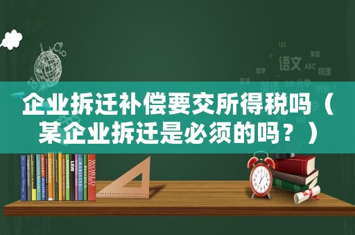 企業(yè)拆遷補償要交所得稅嗎（某企業(yè)拆遷是必須的嗎？）
