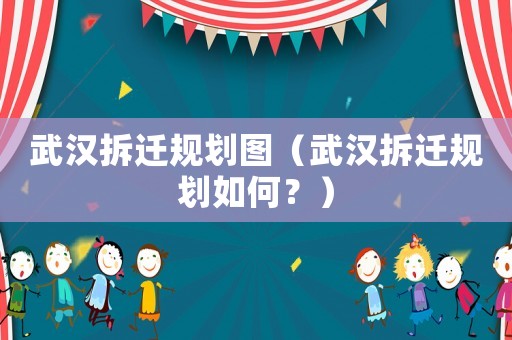 武漢拆遷規(guī)劃圖（武漢拆遷規(guī)劃如何？）