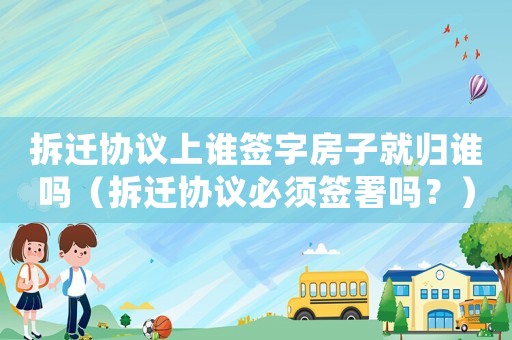 拆遷協(xié)議上誰(shuí)簽字房子就歸誰(shuí)嗎（拆遷協(xié)議必須簽署嗎？）