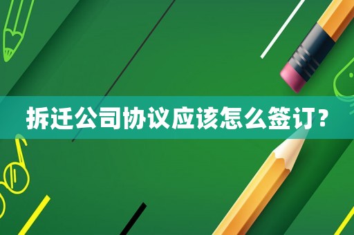拆遷公司協(xié)議應該怎么簽訂？