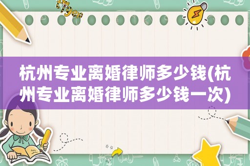 杭州專業(yè)離婚律師多少錢(杭州專業(yè)離婚律師多少錢一次)