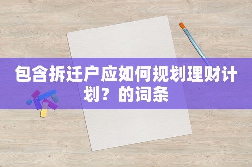 包含拆遷戶應(yīng)如何規(guī)劃理財(cái)計(jì)劃？的詞條