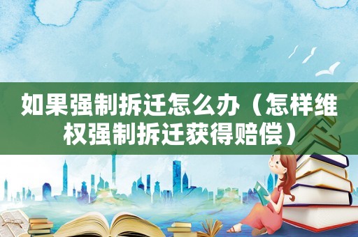 如果強(qiáng)制拆遷怎么辦（怎樣維權(quán)強(qiáng)制拆遷獲得賠償）