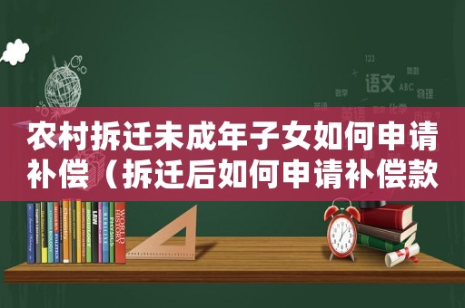 農(nóng)村拆遷未成年子女如何申請補(bǔ)償（拆遷后如何申請補(bǔ)償款？）