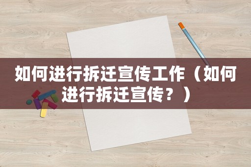 如何進(jìn)行拆遷宣傳工作（如何進(jìn)行拆遷宣傳？）