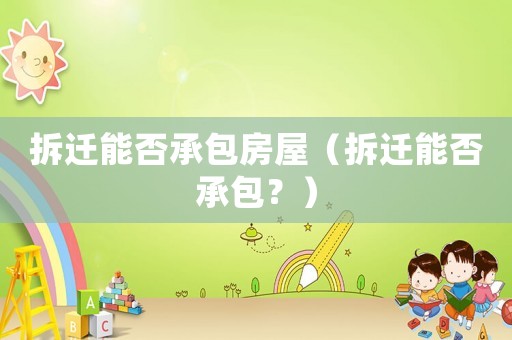 拆遷能否承包房屋（拆遷能否承包？）