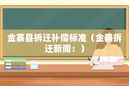 金寨縣拆遷補(bǔ)償標(biāo)準(zhǔn)（金寨拆遷新聞：）