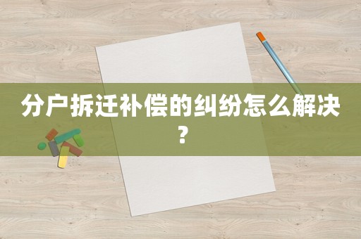 分戶拆遷補償?shù)募m紛怎么解決？