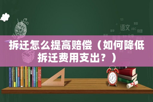 拆遷怎么提高賠償（如何降低拆遷費(fèi)用支出？）