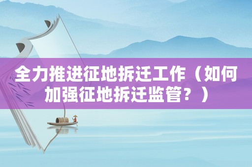 全力推進(jìn)征地拆遷工作（如何加強(qiáng)征地拆遷監(jiān)管？）