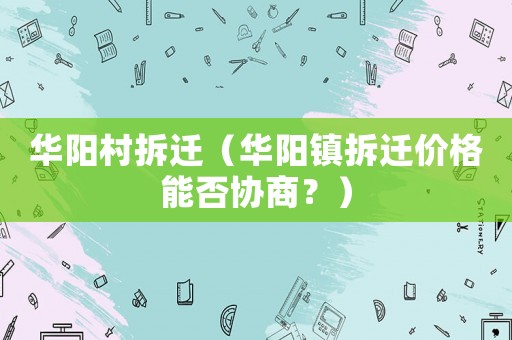 華陽村拆遷（華陽鎮(zhèn)拆遷價格能否協(xié)商？）
