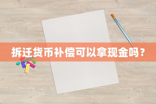 拆遷貨幣補(bǔ)償可以拿現(xiàn)金嗎？