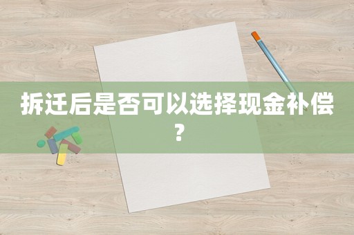 拆遷后是否可以選擇現(xiàn)金補(bǔ)償？