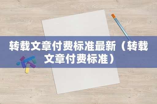 轉(zhuǎn)載文章付費(fèi)標(biāo)準(zhǔn)最新（轉(zhuǎn)載文章付費(fèi)標(biāo)準(zhǔn)）