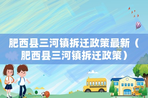 肥西縣三河鎮(zhèn)拆遷政策最新（肥西縣三河鎮(zhèn)拆遷政策）
