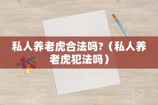 私人養(yǎng)老虎合法嗎?（私人養(yǎng)老虎犯法嗎）