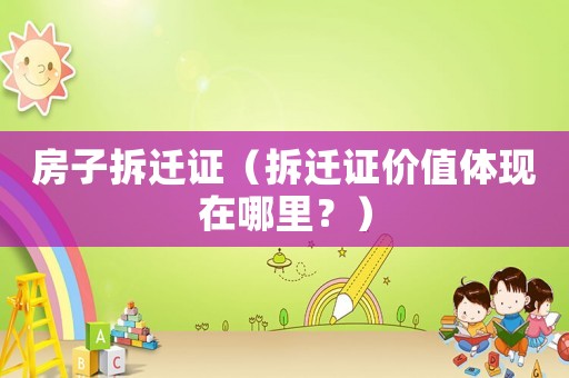 房子拆遷證（拆遷證價值體現(xiàn)在哪里？）