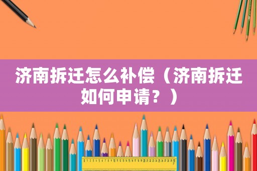 濟(jì)南拆遷怎么補(bǔ)償（濟(jì)南拆遷如何申請(qǐng)？）