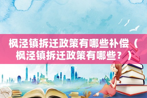 楓涇鎮(zhèn)拆遷政策有哪些補償（楓涇鎮(zhèn)拆遷政策有哪些？）